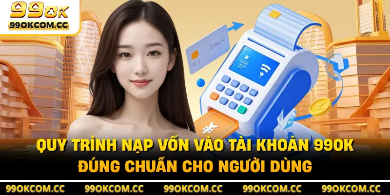 Quy trình nạp vốn vào tài khoản 99OK đúng chuẩn cho người dùng 